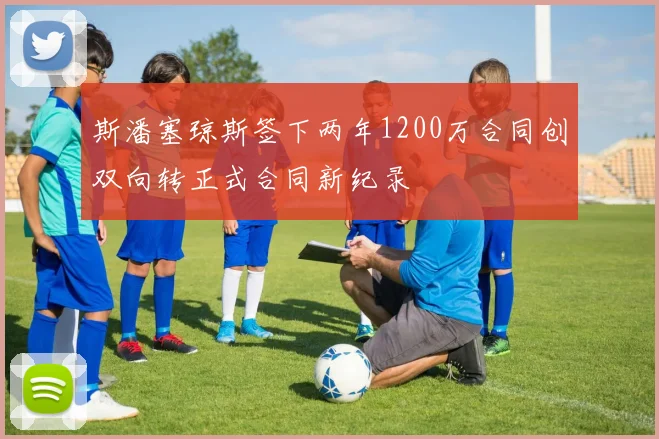 斯潘塞琼斯签下两年1200万合同创双向转正式合同新纪录