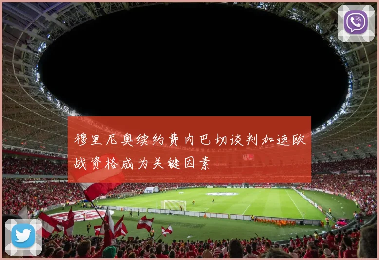 穆里尼奥续约费内巴切谈判加速欧战资格成为关键因素