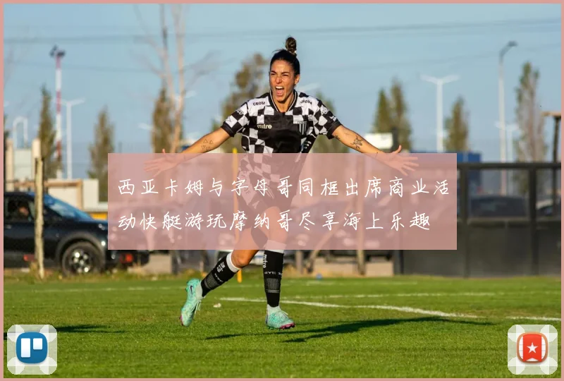 西亚卡姆与字母哥同框出席商业活动快艇游玩摩纳哥尽享海上乐趣