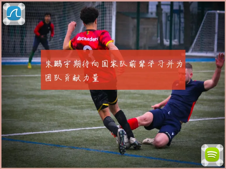 朱鹏宇期待向国家队前辈学习并为团队贡献力量