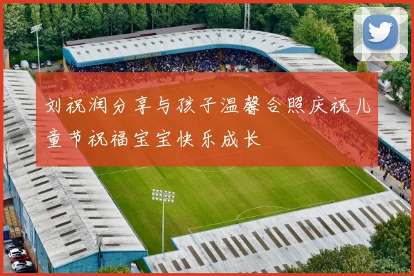 刘祝润分享与孩子温馨合照庆祝儿童节祝福宝宝快乐成长