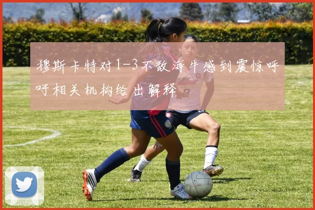 穆斯卡特对1-3不敌海牛感到震惊呼吁相关机构给出解释