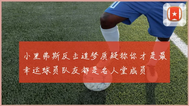 小里弗斯反击追梦质疑称你才是最幸运球员队友都是名人堂成员
