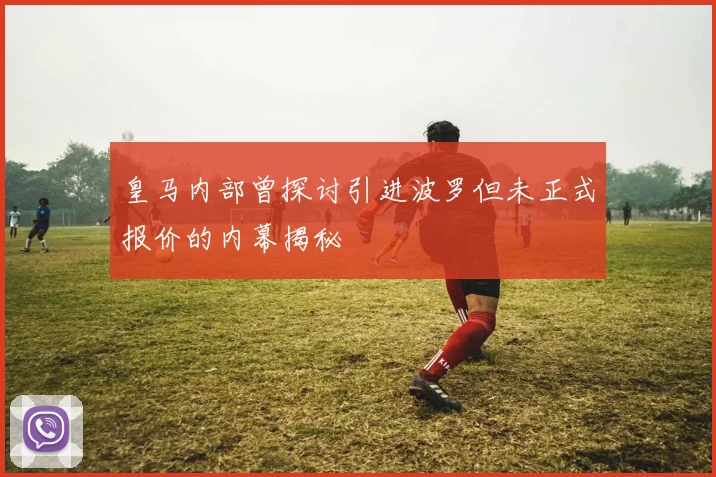 皇马内部曾探讨引进波罗但未正式报价的内幕揭秘