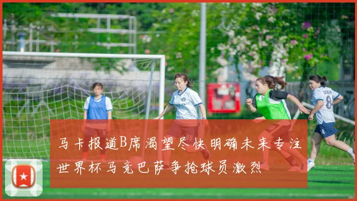 马卡报道B席渴望尽快明确未来专注世界杯马竞巴萨争抢球员激烈