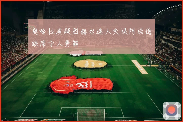 奥哈拉质疑图赫尔选人失误阿诺德缺席令人费解