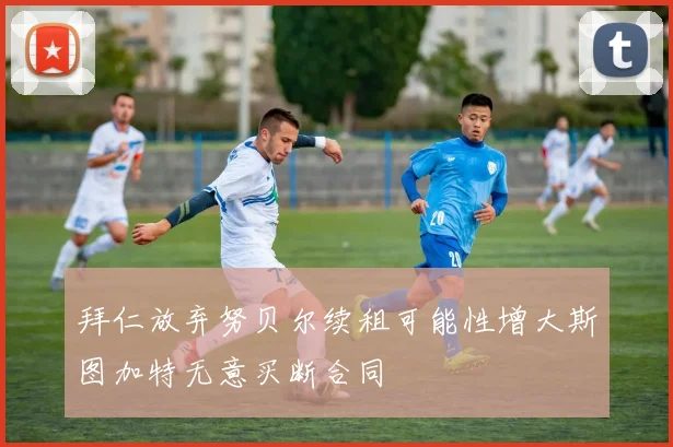 拜仁放弃努贝尔续租可能性增大斯图加特无意买断合同