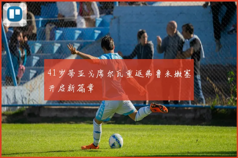 41岁蒂亚戈席尔瓦重返弗鲁米嫩塞开启新篇章