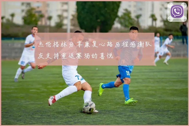 杰伦格林分享康复心路历程感谢队友支持重返赛场的喜悦