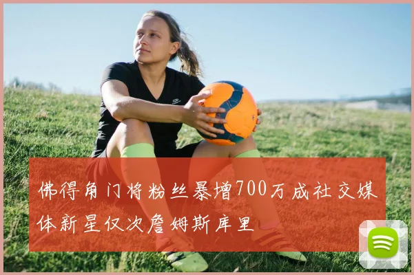佛得角门将粉丝暴增700万成社交媒体新星仅次詹姆斯库里