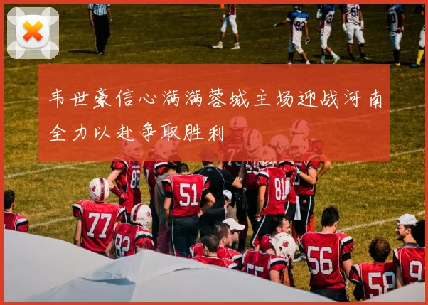 韦世豪信心满满蓉城主场迎战河南全力以赴争取胜利
