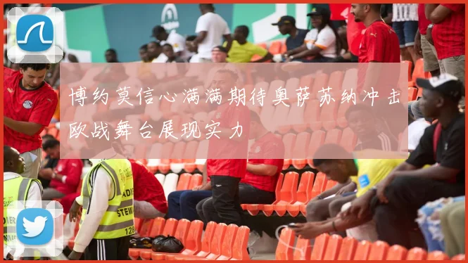 博约莫信心满满期待奥萨苏纳冲击欧战舞台展现实力