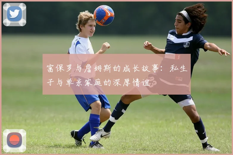 富保罗与詹姆斯的成长故事：私生子与单亲家庭的深厚情谊