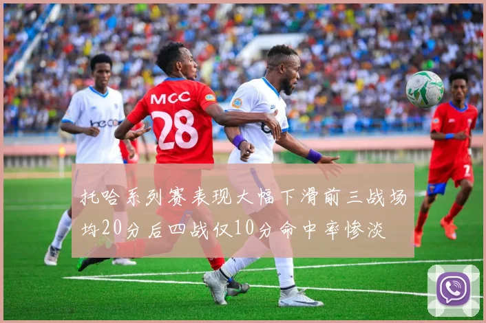 托哈系列赛表现大幅下滑前三战场均20分后四战仅10分命中率惨淡
