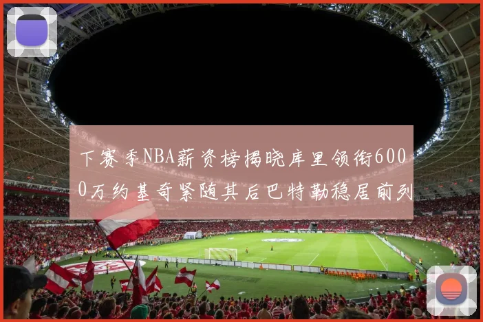 下赛季NBA薪资榜揭晓库里领衔6000万约基奇紧随其后巴特勒稳居前列