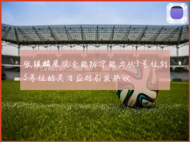 张镇麟展现全能防守能力从1号位到5号位的灵活应对引发热议