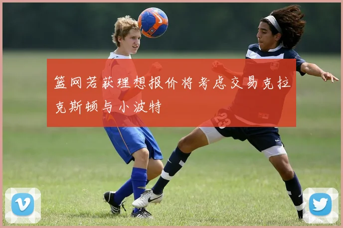 篮网若获理想报价将考虑交易克拉克斯顿与小波特