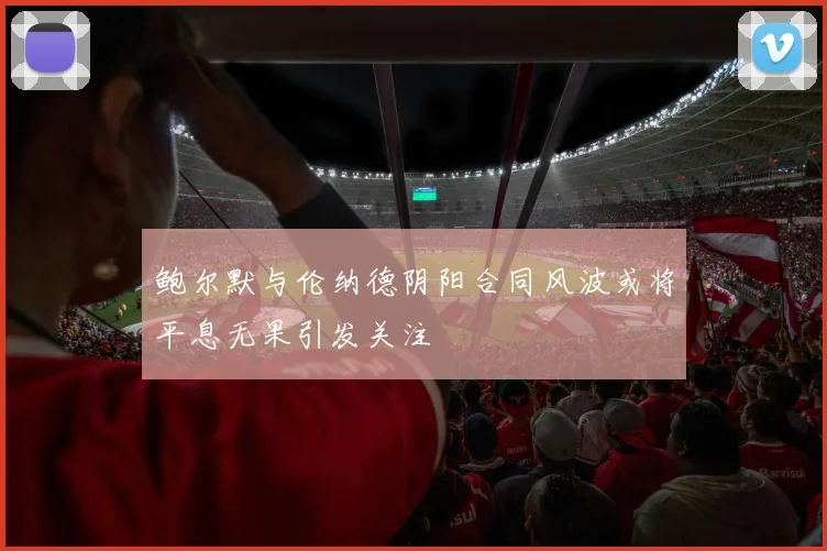 鲍尔默与伦纳德阴阳合同风波或将平息无果引发关注