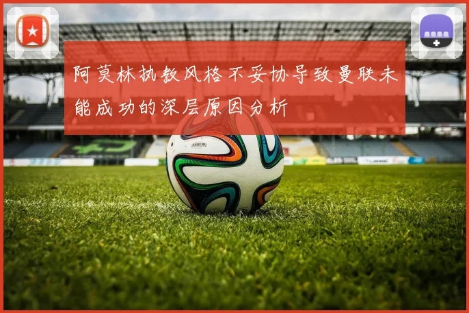 阿莫林执教风格不妥协导致曼联未能成功的深层原因分析