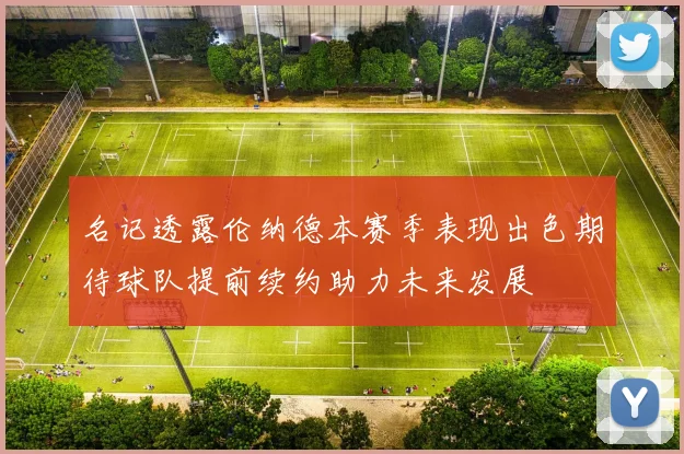 名记透露伦纳德本赛季表现出色期待球队提前续约助力未来发展