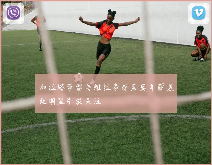 加拉塔萨雷与维拉争夺莱奥年薪差距明显引发关注