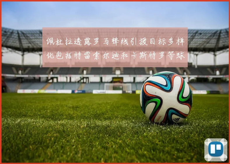 佩杜拉透露罗马锋线引援目标多样化包括特雷索尔迪和卡斯特罗等球员