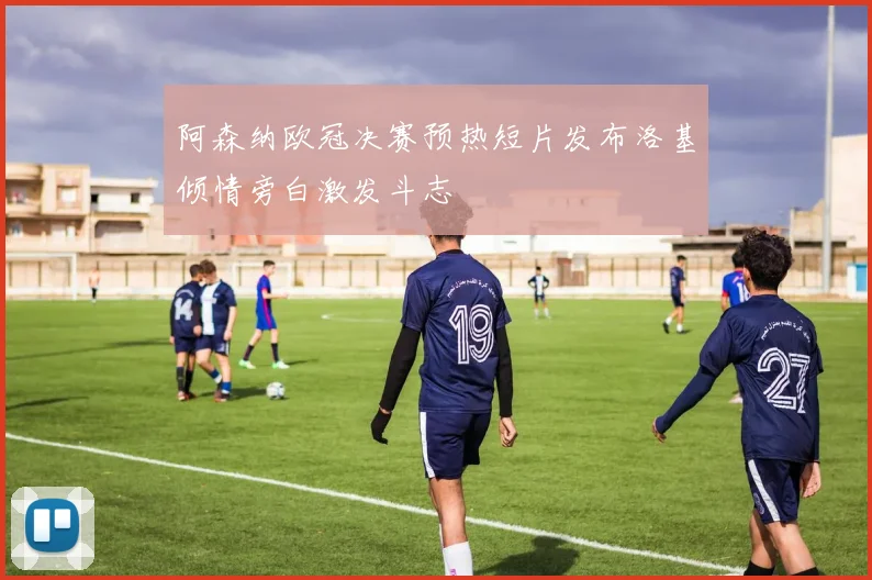 阿森纳欧冠决赛预热短片发布洛基倾情旁白激发斗志