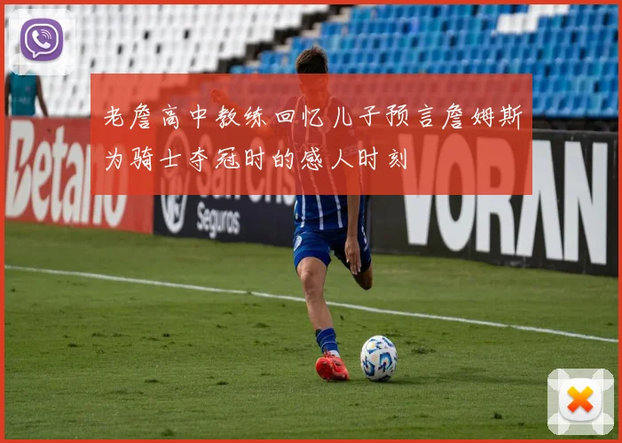 老詹高中教练回忆儿子预言詹姆斯为骑士夺冠时的感人时刻