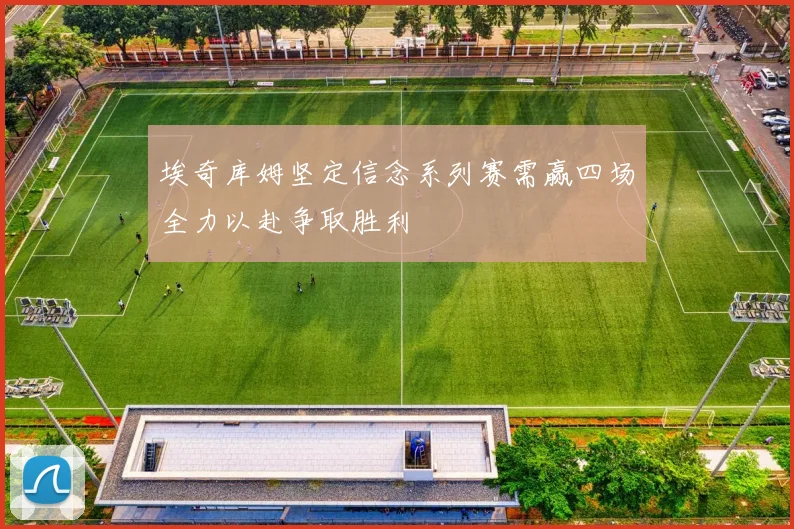 埃奇库姆坚定信念系列赛需赢四场全力以赴争取胜利
