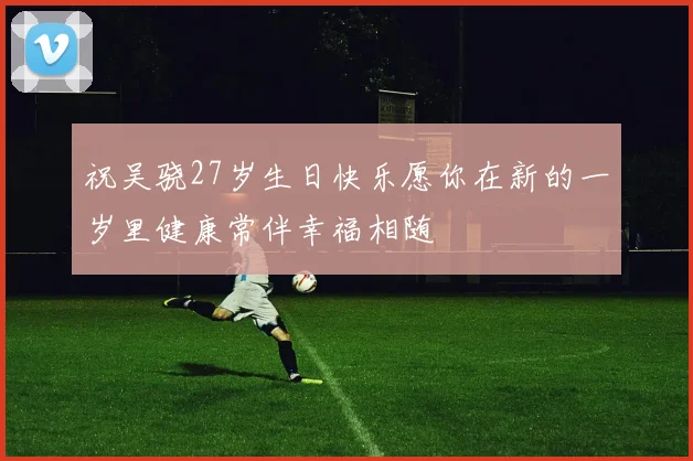 祝吴骁27岁生日快乐愿你在新的一岁里健康常伴幸福相随