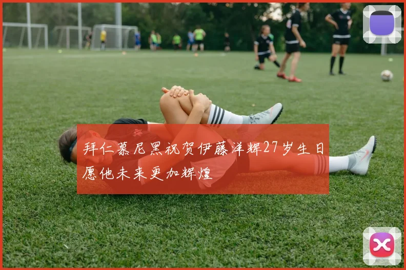 拜仁慕尼黑祝贺伊藤洋辉27岁生日愿他未来更加辉煌