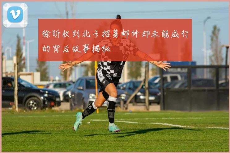 徐昕收到北卡招募邮件却未能成行的背后故事揭秘