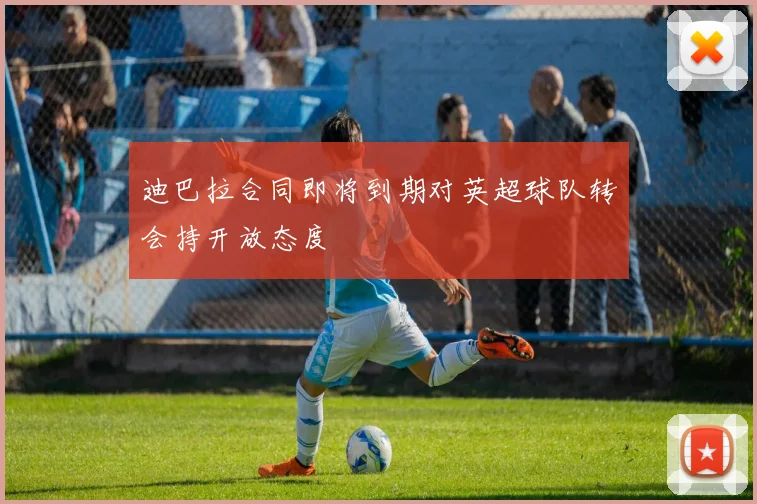 迪巴拉合同即将到期对英超球队转会持开放态度