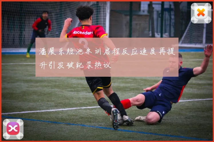 潘展乐短池冬训启程反应速度再提升引发破纪录热议