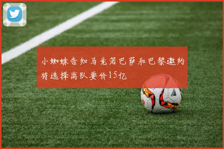 小蜘蛛告知马竞若巴萨和巴黎邀约将选择离队要价15亿
